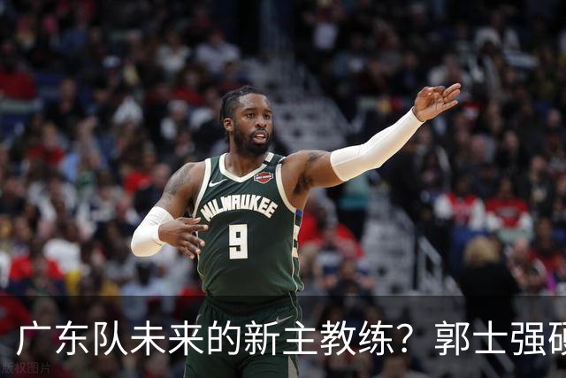 广东队未来的新主教练？郭士强硬刚杜锋，宏远三核全部入选国家队